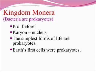 Kingdom Monera  (Bacteria are prokaryotes) Pro -before Karyon – nucleus The simplest forms of life are prokaryotes. Earth’s first cells were prokaryotes . 