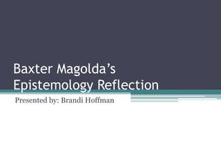 Baxter Magolda’s
Epistemology Reflection
Presented by: Brandi Hoffman
 