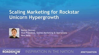 Scaling Marketing for Rockstar
Unicorn Hypergrowth
Baxter Denney
Vice President, Online Marketing & Operations
New Relic
 