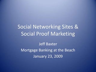 Social Networking Sites & Social Proof Marketing Jeff Baxter Mortgage Banking at the Beach January 23, 2009 