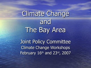 Climate Change and The Bay Area Joint Policy Committee Climate Change Workshops February 16 th  and 23 rd , 2007 