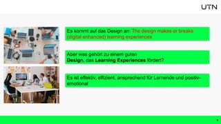 Es kommt auf das Design an: The design makes or breaks
(digital enhanced) learning experiences
9
Aber was gehört zu einem guten
Design, das Learning Experiences fördert?
Es ist effektiv, effizient, ansprechend für Lernende und positiv-
emotional
 