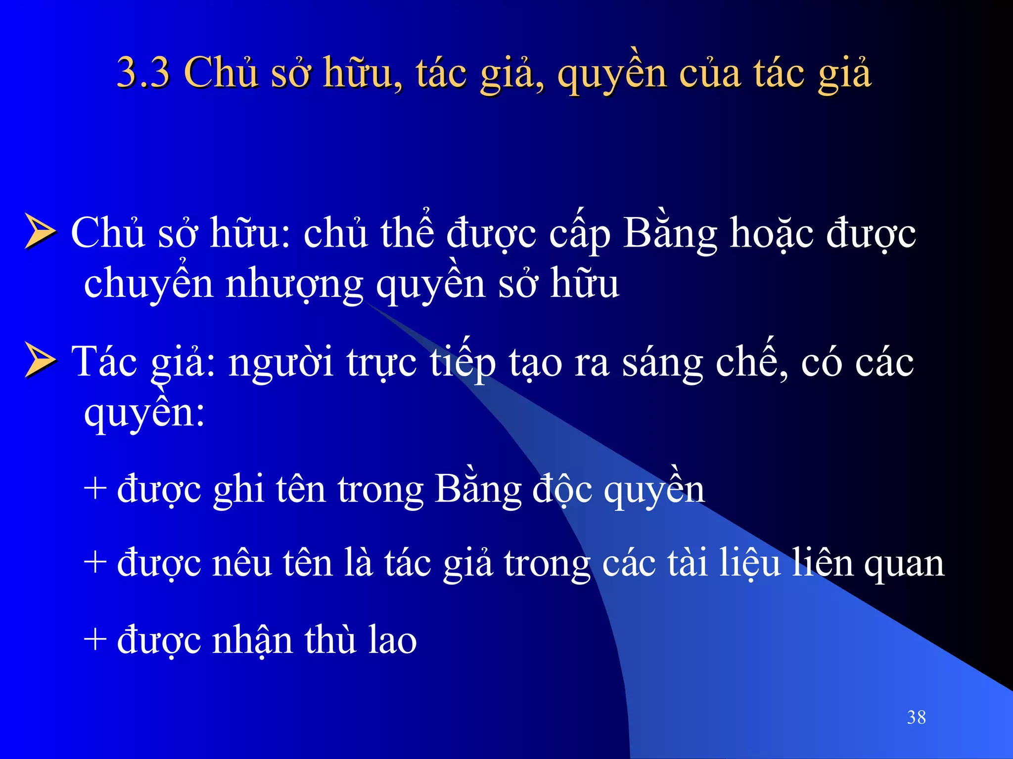 3.3 Chủ sở hữu, tác giả, quyền của tác giả    Chủ sở hữu: chủ thể được cấp Bằng hoặc được chuyển nhượng quyền sở hữu    Tác giả: người trực tiếp tạo ra sáng chế, có các quyền: + được ghi tên trong Bằng độc quyền + được nêu tên là tác giả trong các tài liệu liên quan + được nhận thù lao 