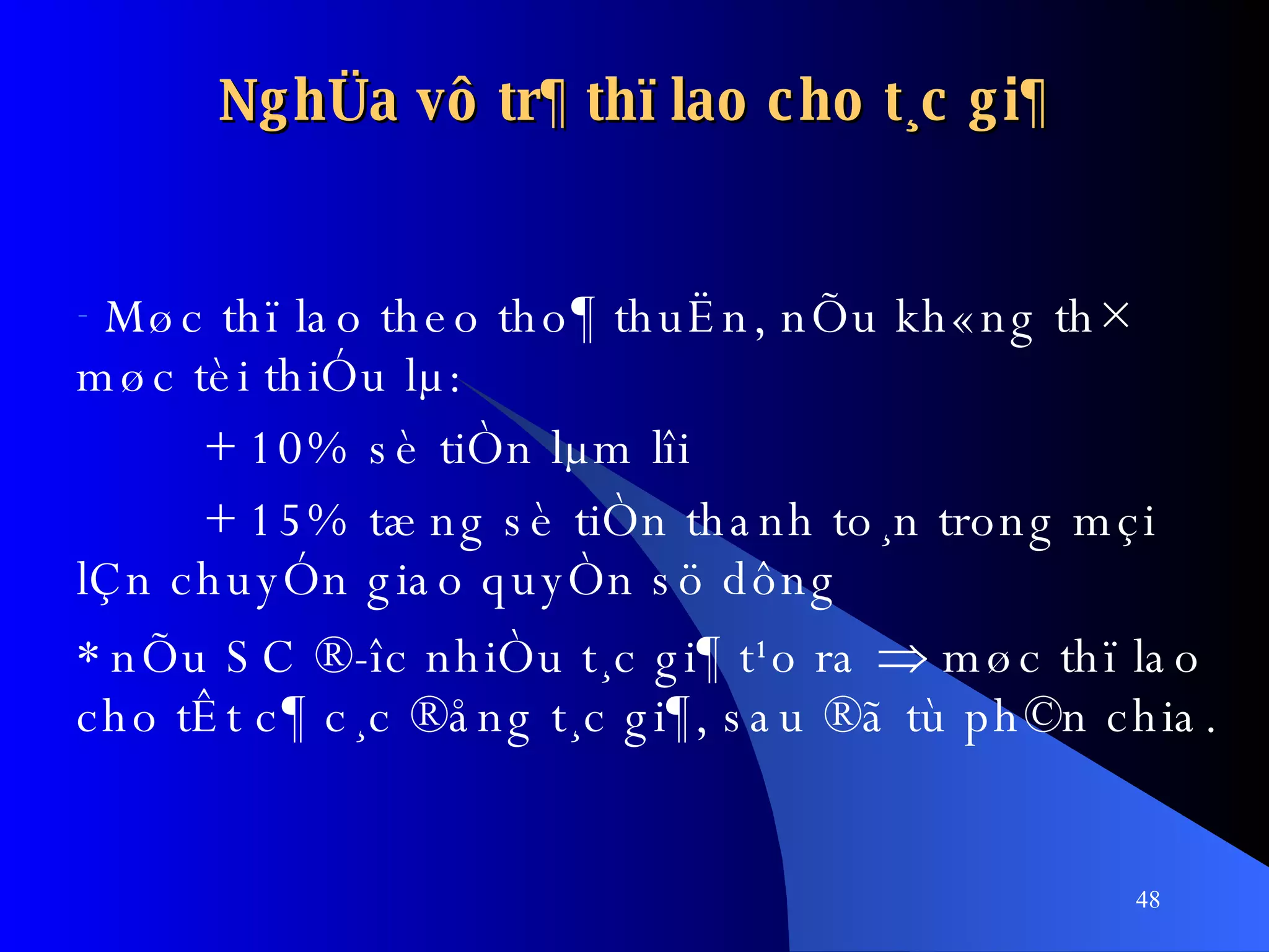 Møc thï lao theo tho¶ thuËn, nÕu kh«ng th× møc tèi thiÓu lµ: + 10% sè tiÒn lµm lîi + 15% tæng sè tiÒn thanh to¸n trong mçi lÇn chuyÓn giao quyÒn sö dông * nÕu SC ®­îc nhiÒu t¸c gi¶ t¹o ra    møc thï lao cho tÊt c¶ c¸c ®ång t¸c gi¶, sau ®ã tù ph©n chia. NghÜa vô tr¶ thï lao cho t¸c gi¶ 