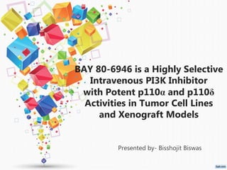 BAY 80-6946 is a Highly Selective
Intravenous PI3K Inhibitor
with Potent p110α and p110δ
Activities in Tumor Cell Lines
and Xenograft Models
Presented by- Bisshojit Biswas
 