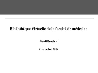 Bibliothèque Virtuelle de la faculté de médecine
Byadi Bouchra
4 décembre 2014
 