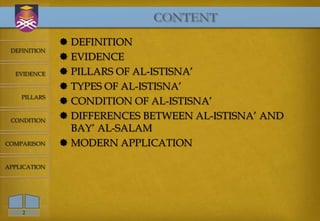 CONTENT
               DEFINITION
 DEFINITION
               EVIDENCE
  EVIDENCE     PILLARS OF AL-ISTISNA’
               TYPES OF AL-ISTISNA’
    PILLARS
               CONDITION OF AL-ISTISNA’
 CONDITION
               DIFFERENCES BETWEEN AL-ISTISNA’ AND
                BAY’ AL-SALAM
COMPARISON     MODERN APPLICATION

APPLICATION




    2
 