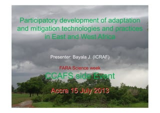 Participatory development of adaptation
and mitigation technologies and practices
in East and West Africa
Presenter: Bayala J. (ICRAF)
FARA Science week
CCAFS side Event
Accra 15 July 2013
 