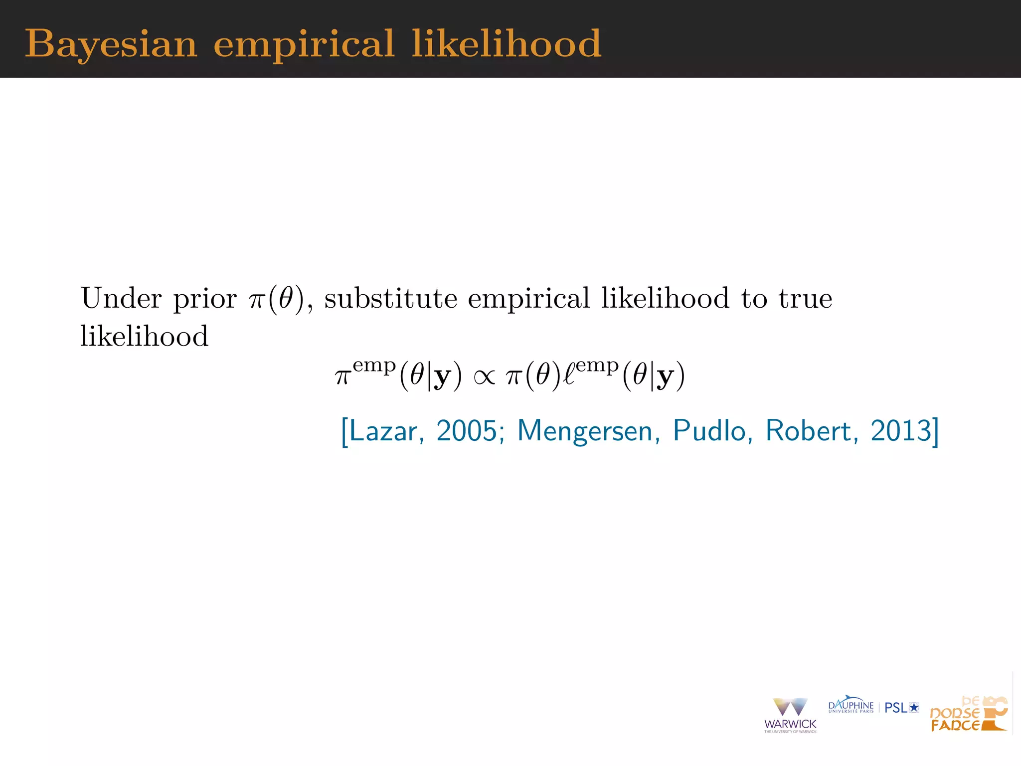Bayesian empirical likelihood
Under prior π(θ), substitute empirical likelihood to true
likelihood
πemp
(θ|y) ∝ π(θ)`emp
(θ|y)
[Lazar, 2005; Mengersen, Pudlo, Robert, 2013]
 