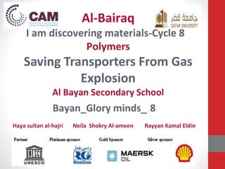 Al-Bairaq 
I am discovering materials-Cycle 8 
Polymers 
Saving Transporters From Gas 
Explosion 
Al Bayan Secondary School 
Bayan_Glory minds_ 8 
Haya sultan al-hajri Neila Shokry Al-ameen Rayyan Kamal Eldin 
 