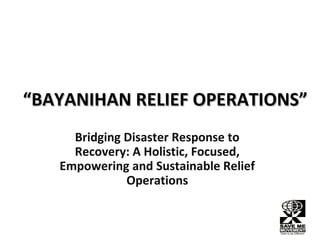 “BAYANIHAN RELIEF OPERATIONS”
Bridging Disaster Response to
Recovery: A Holistic, Focused,
Empowering and Sustainable Relief
Operations

 