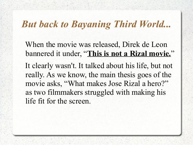 bayaning third world Bayaning third world emerges as a film where de leon exorcises his rizal demons, where he fully explores the difficulties he encountered in trying to dramatize the life of a man whose glorification has overshadowed his humanity. bayaning third world Bayaning third world emerges as a film where de leon exorcises his rizal demons, where he fully explores the difficulties he encountered in trying to dramatize the life of a man whose glorification has overshadowed his humanity.