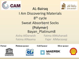 AL-Bairaq 
I Am Discovering Materials 
8th cycle 
Sweat Absorbent Socks 
(Polymer) 
Bayan_Platinum8 
Aisha AlDarwish Fatma AlMuhanadi 
Fatma AlNaama Fajer AlMarzooqi 
 