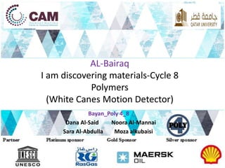 AL-Bairaq 
I am discovering materials-Cycle 8 
Polymers 
(White Canes Motion Detector) 
Bayan_Poly 4_8 
Dana Al-Said Noora Al-Mannai 
Sara Al-Abdulla Moza alkubaisi 
 