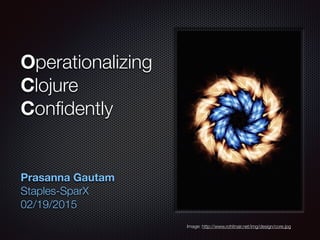 Operationalizing
Clojure
Conﬁdently
Prasanna Gautam
Staples-SparX 
02/19/2015
Image: http://www.rohitnair.net/img/design/core.jpg
 