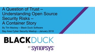 A Question of Trust –
Understanding Open Source
Security Risks –
A Container Story
By Tim Mackey – Black Duck Software
Bay Area Cyber Security Meetup – January 2018
 