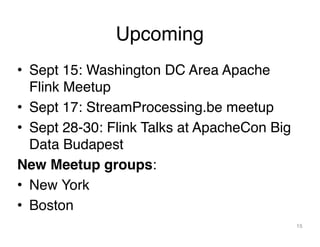 Upcoming
• Sept 15: Washington DC Area Apache
Flink Meetup
• Sept 17: StreamProcessing.be meetup
• Sept 28-30: Flink Talks at ApacheCon Big
Data Budapest
New Meetup groups:
• New York
• Boston
15
 