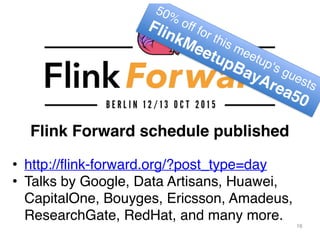 Flink Forward schedule published
16
• http://flink-forward.org/?post_type=day
• Talks by Google, Data Artisans, Huawei,
CapitalOne, Bouyges, Ericsson, Amadeus,
ResearchGate, RedHat, and many more.
50%
off for this meetup‘s guests
FlinkMeetupBayArea50
 
