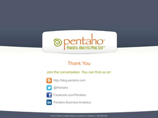 Thank You
Join the conversation. You can find us on:

     http://blog.pentaho.com

     @Pentaho

     Facebook.com/Pentaho

     Pentaho Business Analytics



  © 2012, Pentaho. All Rights Reserved. pentaho.com. Worldwide +1 (866) 660-7555
 