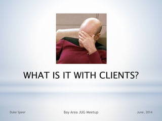 WHAT IS IT WITH CLIENTS?
June, 2014Duke Speer Bay Area JUG Meetup
 