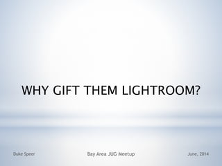 WHY GIFT THEM LIGHTROOM?
June, 2014Duke Speer Bay Area JUG Meetup
 