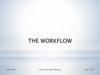 THE WORKFLOW
June, 2014Duke Speer Bay Area JUG Meetup
 
