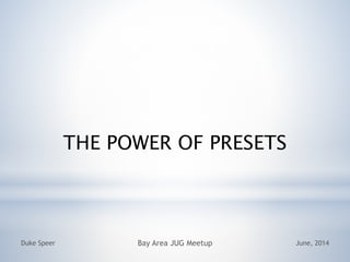 THE POWER OF PRESETS
June, 2014Duke Speer Bay Area JUG Meetup
 