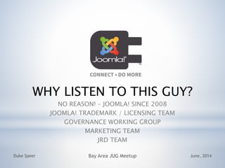 WHY LISTEN TO THIS GUY?
NO REASON! C JOOMLA! SINCE 2008
JOOMLA! TRADEMARK / LICENSING TEAM
GOVERNANCE WORKING GROUP
MARKETING TEAM
JRD TEAM
June, 2014Duke Speer Bay Area JUG Meetup
 