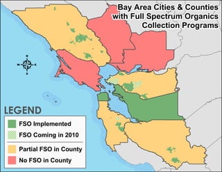 Bay Area Cities & Counties
                          with Full Spectrum Organics
                                  Collection Programs




  4
LEGEND
  FSO Implemented
  FSO Coming in 2010

  Partial FSO in County
  No FSO in County
 