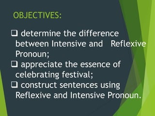 OBJECTIVES:
 determine the difference
between Intensive and Reflexive
Pronoun;
 appreciate the essence of
celebrating festival;
 construct sentences using
Reflexive and Intensive Pronoun.
 
