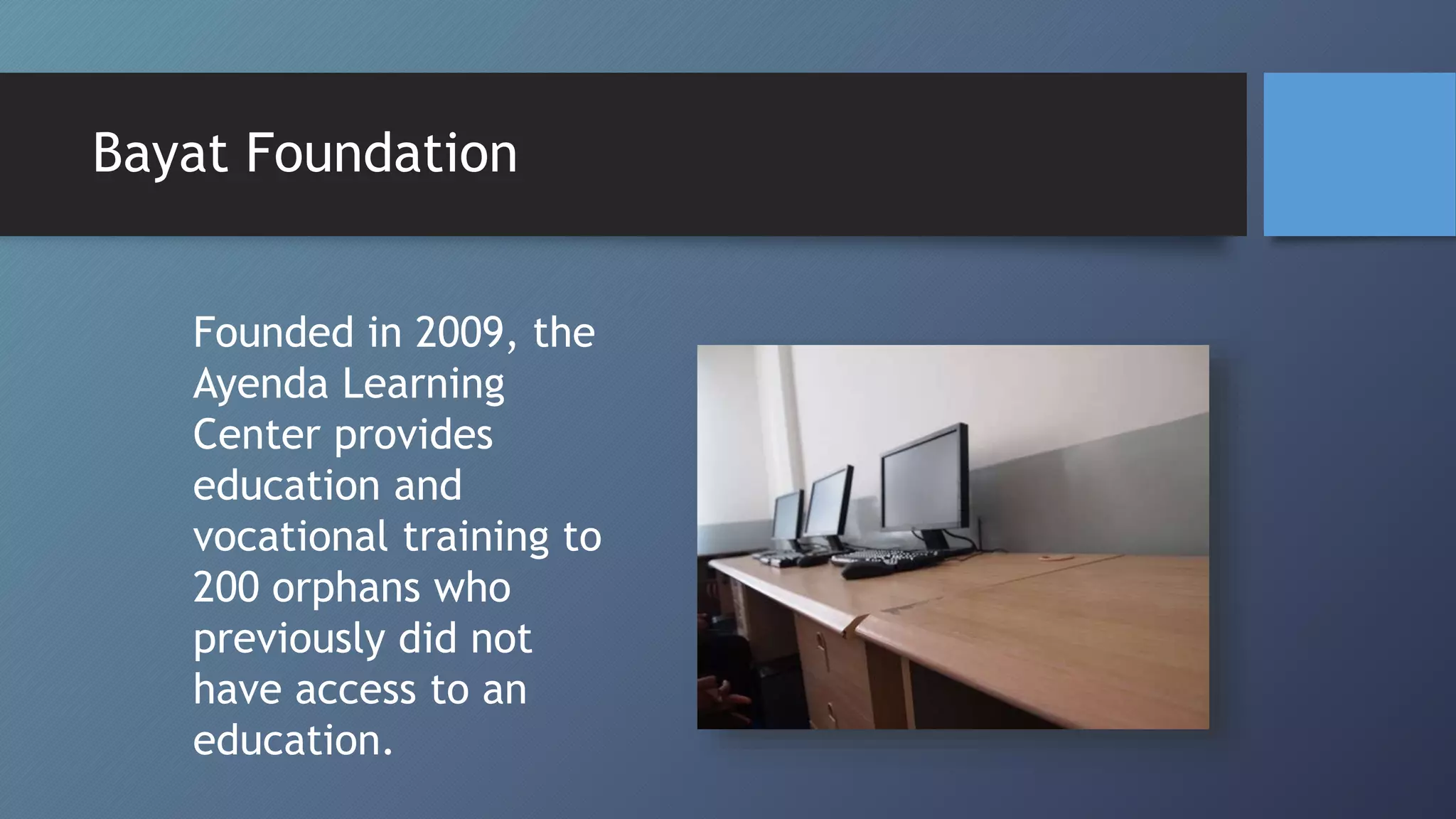 Founded in 2009, the
Ayenda Learning
Center provides
education and
vocational training to
200 orphans who
previously did not
have access to an
education.
Bayat Foundation