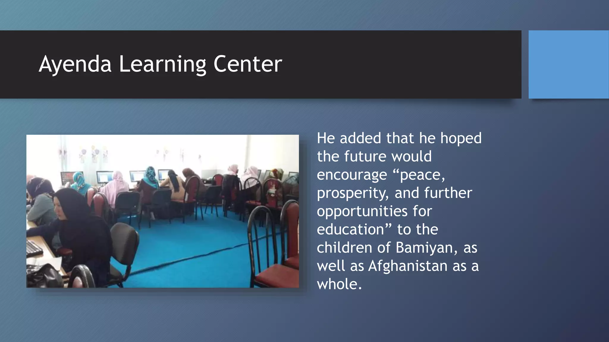 He added that he hoped
the future would
encourage “peace,
prosperity, and further
opportunities for
education” to the
children of Bamiyan, as
well as Afghanistan as a
whole.
Ayenda Learning Center