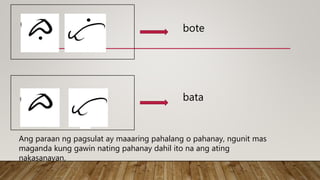 bote
bata
Ang paraan ng pagsulat ay maaaring pahalang o pahanay, ngunit mas
maganda kung gawin nating pahanay dahil ito na ang ating
nakasanayan.
 