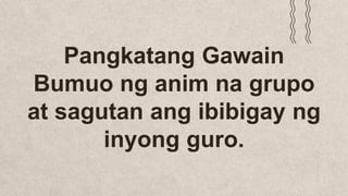 Pangkatang Gawain
Bumuo ng anim na grupo
at sagutan ang ibibigay ng
inyong guro.
 