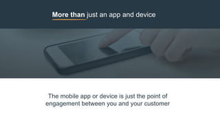 More than just an app and device
The mobile app or device is just the point of
engagement between you and your customer
 