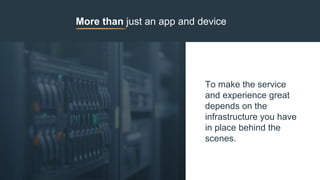 More than just an app and device
To make the service
and experience great
depends on the
infrastructure you have
in place behind the
scenes.
 