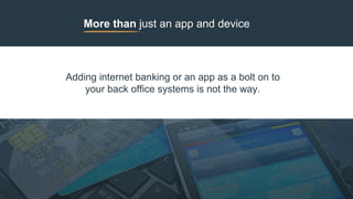 More than just an app and device
Adding internet banking or an app as a bolt on to
your back office systems is not the way.
 