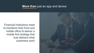 More than just an app and device
Financial institutions need
to transform their front and
middle office to deliver a
mobile first strategy that
truly delivers what
customers want
 