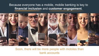 Because everyone has a mobile, mobile banking is key to
financial inclusion and customer engagement.
Soon, there will be more people with mobiles than
bank accounts
 