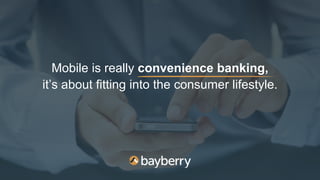 Mobile is really convenience banking,
it’s about fitting into the consumer lifestyle.
 