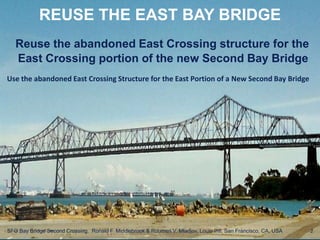 REUSE THE EAST BAY BRIDGE
Reuse the abandoned East Crossing structure for the
East Crossing portion of the new Second Bay Bridge
2SFO Bay Bridge Second Crossing. Ronald F. Middlebrook & Roumen V. Mladjov, Louie Intl, San Francisco, CA, USA
Use the abandoned East Crossing Structure for the East Portion of a New Second Bay Bridge
 