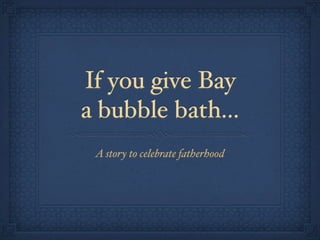 If you give Bay
a bubble bath...
 A story to celebrate fatherhood
 