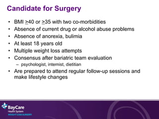 BMI  > 40 or  > 35 with two co-morbidities Absence of current drug or alcohol abuse problems Absence of anorexia, bulimia At least 18 years old Multiple weight loss attempts Consensus after bariatric team evaluation psychologist, internist, dietitian Are prepared to attend regular follow-up sessions and make lifestyle changes Candidate for Surgery 