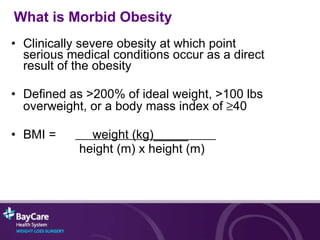 Clinically severe obesity at which point serious medical conditions occur as a direct result of the obesity  Defined as >200% of ideal weight, >100 lbs overweight, or a body mass index of   40 BMI =    weight (kg)_____  height (m) x height (m) What is Morbid Obesity 