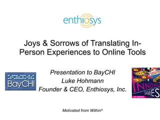 Joys & Sorrows of Translating In-Person Experiences to Online Tools Presentation to BayCHI Luke Hohmann Founder & CEO, Enthiosys, Inc. 