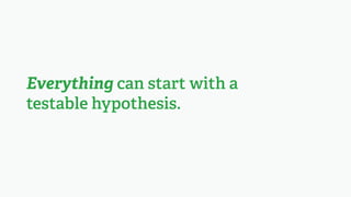 Everything can start with a
testable hypothesis.
 