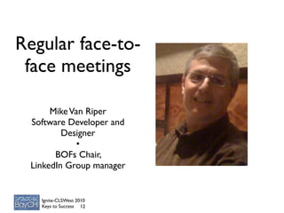 Regular face-to-
 face meetings

      Mike Van Riper
 Software Developer and
         Designer
             •
       BOFs Chair,
 LinkedIn Group manager


   Ignite-CLSWest 2010
   Keys to Success 12
 