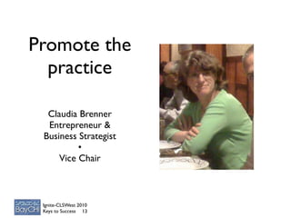 Promote the
  practice

  Claudia Brenner
  Entrepreneur &
 Business Strategist
          •
     Vice Chair



 Ignite-CLSWest 2010
 Keys to Success 13
 
