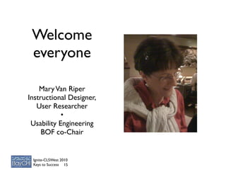 Welcome
 everyone

    Mary Van Riper
Instructional Designer,
   User Researcher
            •
 Usability Engineering
     BOF co-Chair


 Ignite-CLSWest 2010
 Keys to Success 15
 