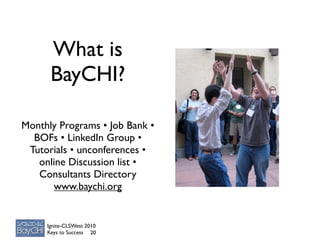 What is
      BayCHI?

Monthly Programs • Job Bank •
  BOFs • LinkedIn Group •
 Tutorials • unconferences •
   online Discussion list •
   Consultants Directory
      www.baychi.org


     Ignite-CLSWest 2010
     Keys to Success 20
 